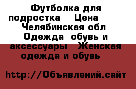 Футболка для подростка  › Цена ­ 50 - Челябинская обл. Одежда, обувь и аксессуары » Женская одежда и обувь   